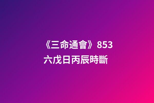 《三命通會》8.53 六戊日丙辰時斷